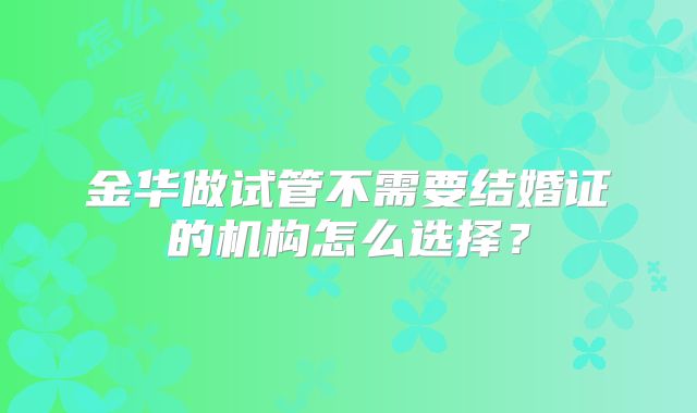 金华做试管不需要结婚证的机构怎么选择?