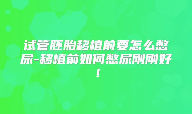 试管胚胎移植前要怎么憋尿-移植前如何憋尿刚刚好！