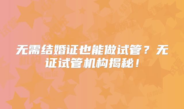 无需结婚证也能做试管？无证试管机构揭秘！