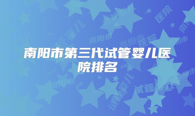 南阳市第三代试管婴儿医院排名
