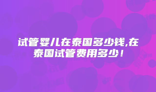 试管婴儿在泰国多少钱,在泰国试管费用多少！