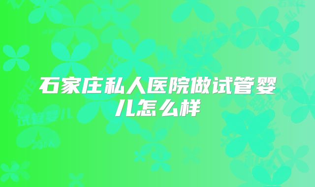 石家庄私人医院做试管婴儿怎么样