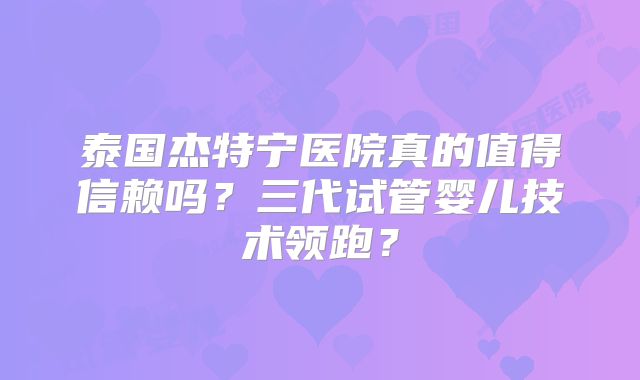 泰国杰特宁医院真的值得信赖吗？三代试管婴儿技术领跑？