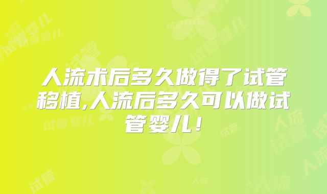 人流术后多久做得了试管移植,人流后多久可以做试管婴儿！
