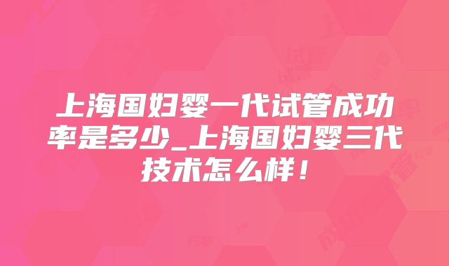 上海国妇婴一代试管成功率是多少_上海国妇婴三代技术怎么样！