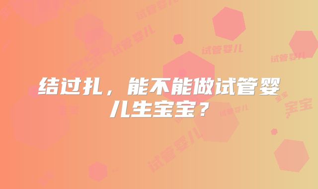 结过扎，能不能做试管婴儿生宝宝？