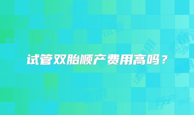 试管双胎顺产费用高吗？