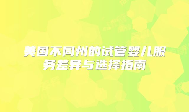 美国不同州的试管婴儿服务差异与选择指南