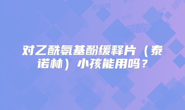 对乙酰氨基酚缓释片(泰诺林)小孩能用吗?