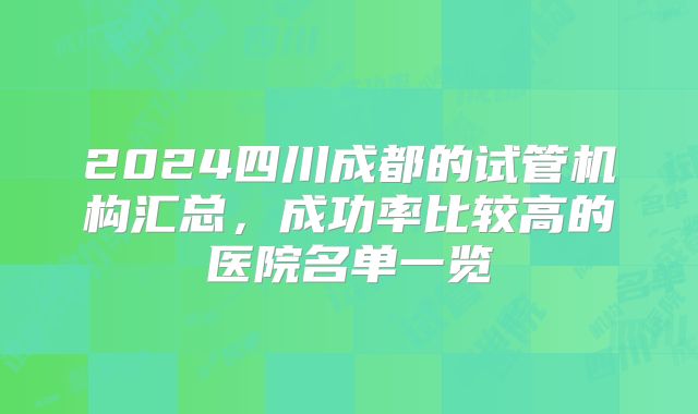 2024四川成都的试管机构汇总，成功率比较高的医院名单一览