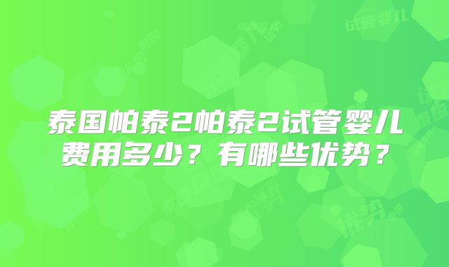 泰国帕泰2帕泰2试管婴儿费用多少？有哪些优势？