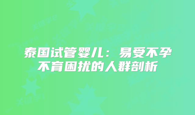 泰国试管婴儿：易受不孕不育困扰的人群剖析