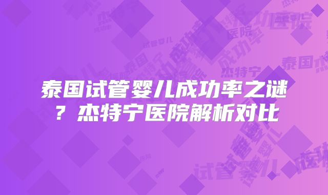 泰国试管婴儿成功率之谜？杰特宁医院解析对比