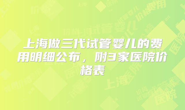 上海做三代试管婴儿的费用明细公布，附3家医院价格表