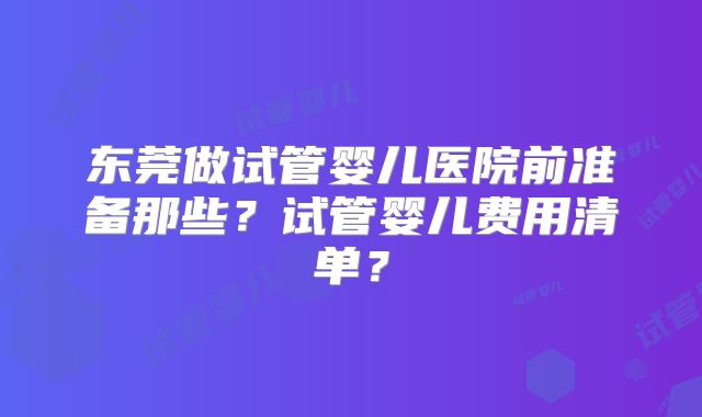 东莞做试管婴儿医院前准备那些？试管婴儿费用清单？