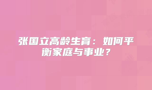 张国立高龄生育:如何平衡家庭与事业?