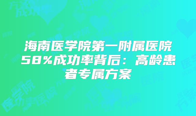 海南医学院第一附属医院58%成功率背后：高龄患者专属方案