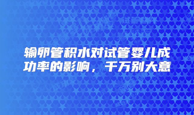 输卵管积水对试管婴儿成功率的影响，千万别大意