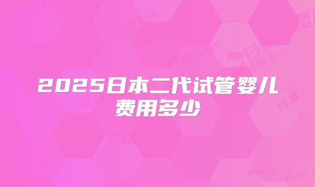 2025日本二代试管婴儿费用多少