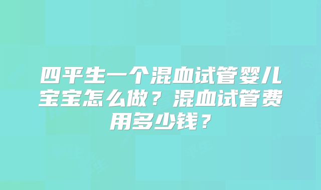 四平生一个混血试管婴儿宝宝怎么做？混血试管费用多少钱？