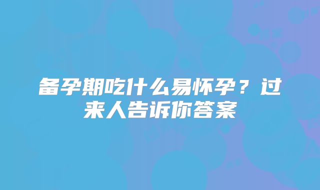 备孕期吃什么易怀孕?过来人告诉你答案