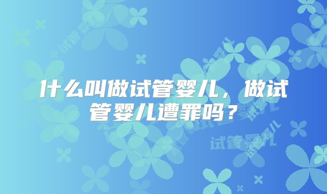 什么叫做试管婴儿,做试管婴儿遭罪吗?