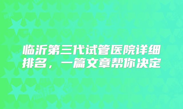 临沂第三代试管医院详细排名,一篇文章帮你决定