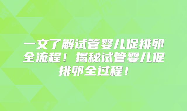 一文了解试管婴儿促排卵全流程！揭秘试管婴儿促排卵全过程！