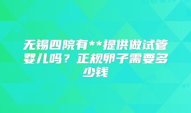 无锡四院有**提供做试管婴儿吗?正规卵子需要多少钱