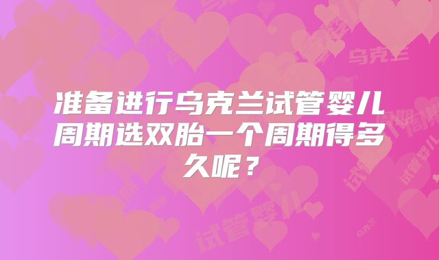 准备进行乌克兰试管婴儿周期选双胎一个周期得多久呢？