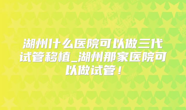 湖州什么医院可以做三代试管移植_湖州那家医院可以做试管!