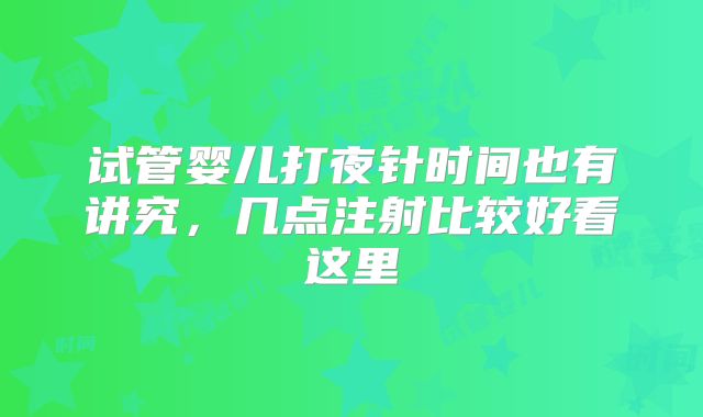 试管婴儿打夜针时间也有讲究，几点注射比较好看这里