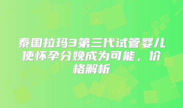泰国拉玛3第三代试管婴儿使怀孕分娩成为可能，价格解析