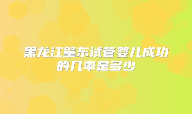 黑龙江肇东试管婴儿成功的几率是多少