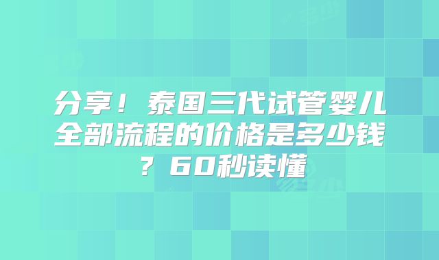 分享！泰国三代试管婴儿全部流程的价格是多少钱？60秒读懂