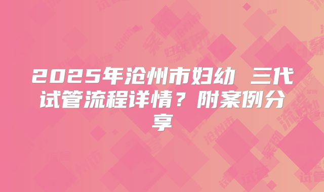 2025年沧州市妇幼 三代试管流程详情？附案例分享