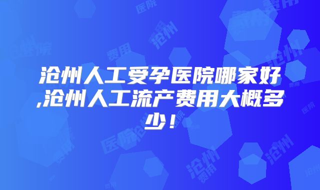 沧州人工受孕医院哪家好,沧州人工流产费用大概多少！