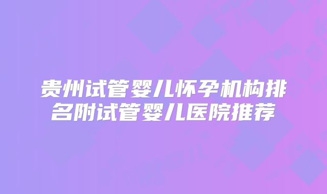 贵州试管婴儿怀孕机构排名附试管婴儿医院推荐