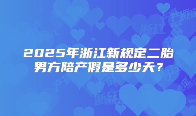2025年浙江新规定二胎男方陪产假是多少天？