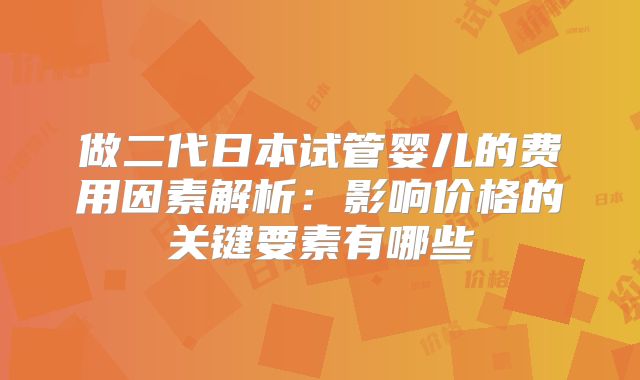做二代日本试管婴儿的费用因素解析:影响价格的关键要素有哪些