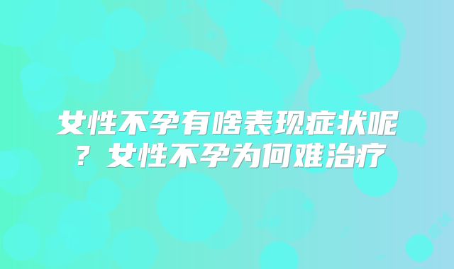 女性不孕有啥表现症状呢？女性不孕为何难治疗