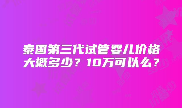 泰国第三代试管婴儿价格大概多少？10万可以么？
