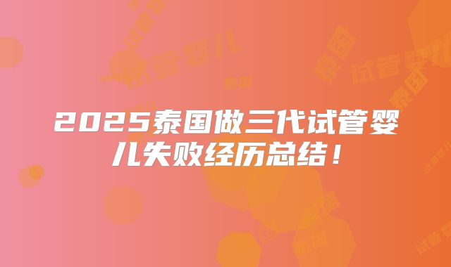 2025泰国做三代试管婴儿失败经历总结!
