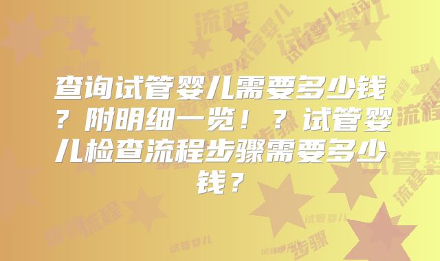 查询试管婴儿需要多少钱？附明细一览！？试管婴儿检查流程步骤需要多少钱？