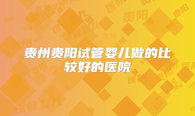 贵州贵阳试管婴儿做的比较好的医院