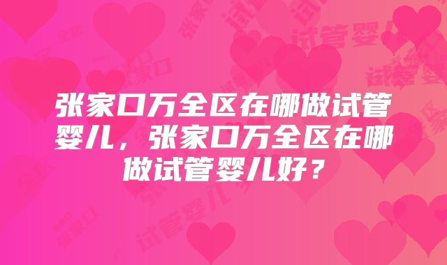 张家口万全区在哪做试管婴儿，张家口万全区在哪做试管婴儿好？