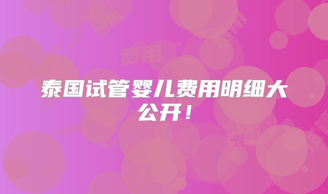 泰国试管婴儿费用明细大公开!