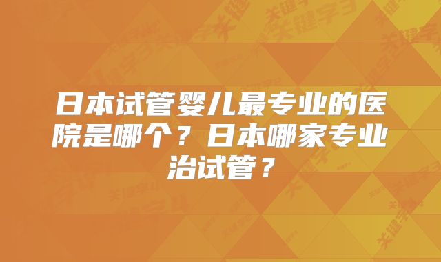 日本试管婴儿最专业的医院是哪个？日本哪家专业治试管？