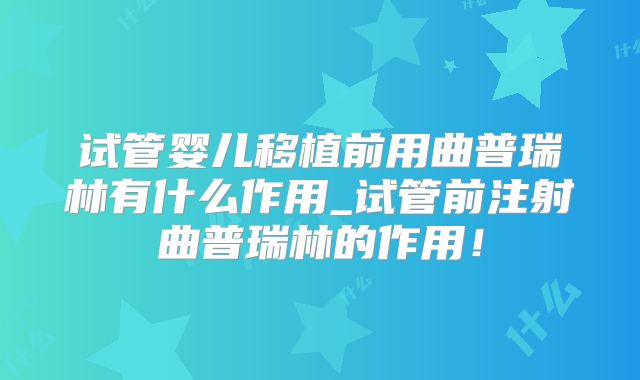 试管婴儿移植前用曲普瑞林有什么作用_试管前注射曲普瑞林的作用！