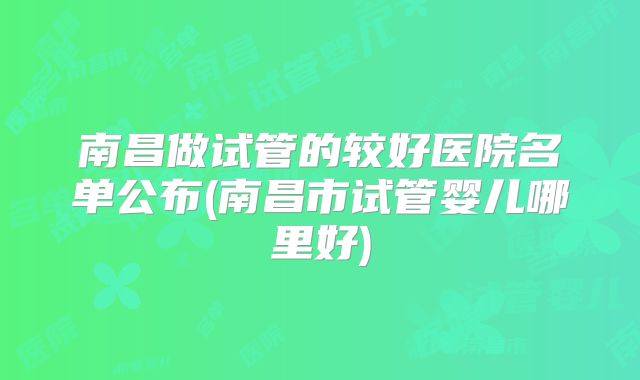 南昌做试管的较好医院名单公布(南昌市试管婴儿哪里好)